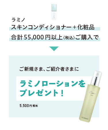 ラミノ スキンコンディショナー+化粧品 合計55,000円以上〈税込〉ご購入でご新規さま、ご紹介者さまにラミノローションをプレゼント! 5.500円相当
