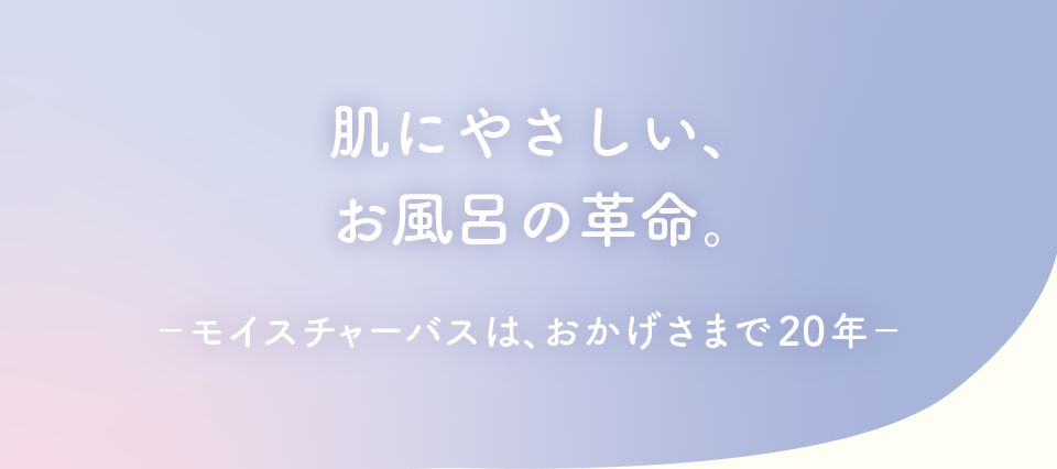 ～肌にやさしい、お風呂の革命。モイスチャーバスは、おかげさまで20年～