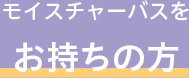 モイスチャーバスをお持ちの方