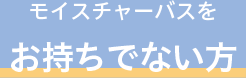 モイスチャーバスをお持ちでない方