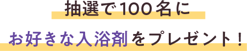 抽選で100名様にお好きな入浴剤をプレゼント。