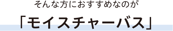 そんな方におすすめなのが「モイスチャーバス」
