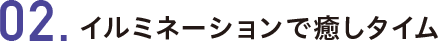 2.イルミネーションで癒しタイム