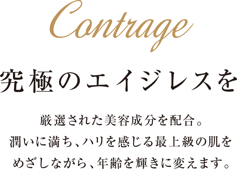 Contrage 究極のエイジレスを 厳選された美容液を配合。潤いに満ち、ハリを感じる最上級の肌をめざしながら、年齢を輝きに変えます。