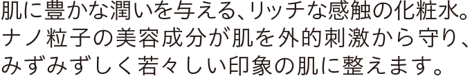 肌に豊かな潤いを与える、リッチな感触の化粧水。