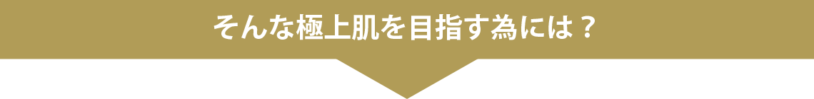 そんな極上肌を目指す為には？