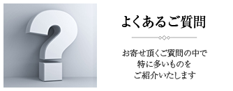 よくあるご質問 お寄せ頂くご質問の中で特に多いものをご紹介いたします