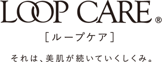 LOOP CARE［ループケア］それは、美肌が続いていくしくみ。