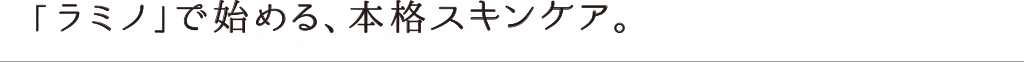 「ラミノ」で始める、本格スキンケア。