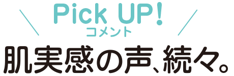 Pick UP！コメント　肌実感の声、続々。