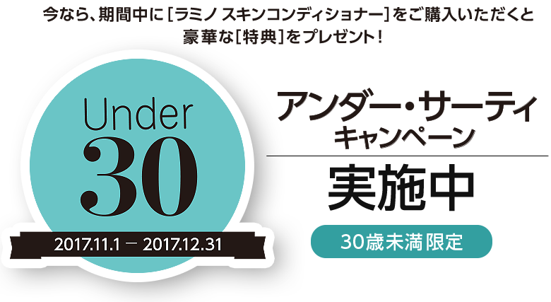今なら、期間中に［ラミノ スキンコンディショナー］をご購入いただくと豪華な［特典］をプレゼント！ アンダー・サーティキャンペーン実施中 30歳未満限定