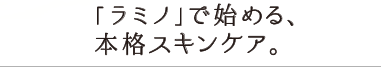 「ラミノ」で始める、本格スキンケア。