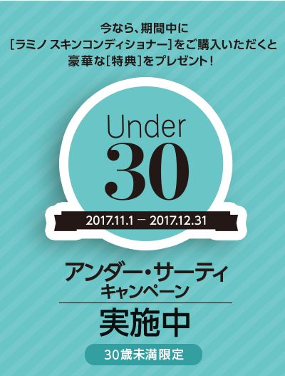 今なら、期間中に［ラミノ スキンコンディショナー］をご購入いただくと豪華な［特典］をプレゼント！ アンダー・サーティキャンペーン実施中 30歳未満限定